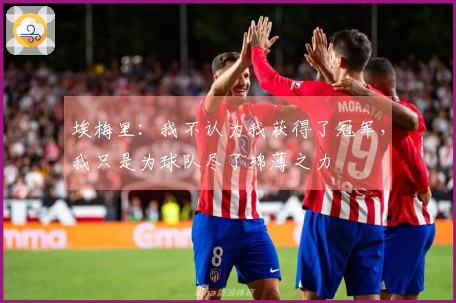 埃梅里：我不认为我获得了冠军，我只是为球队尽了绵薄之力