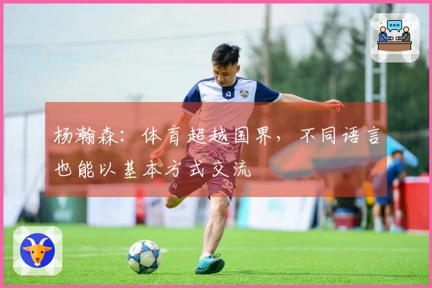 杨瀚森：体育超越国界，不同语言也能以基本方式交流