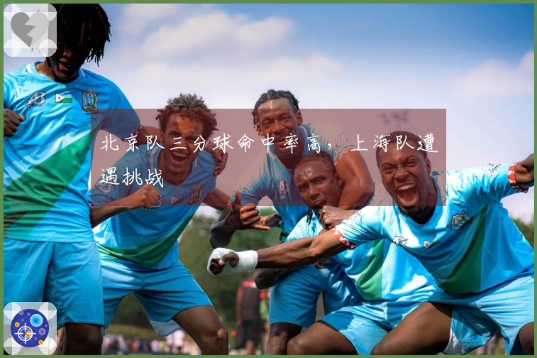 北京队三分球命中率高，上海队遭遇挑战